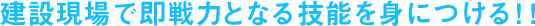 建設現場で即戦力となる技能を身につける！！