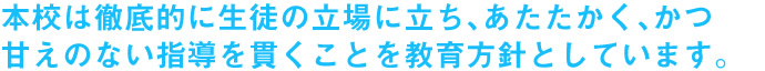 本校は徹底的に生徒の立場に立ち、あたたかく、かつ甘えのない指導を貫くことを教育方針としています。