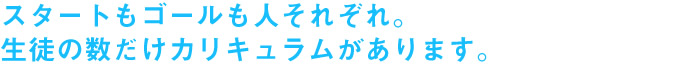 スタートもゴールも人それぞれ。生徒の数だけカリキュラムがあります。